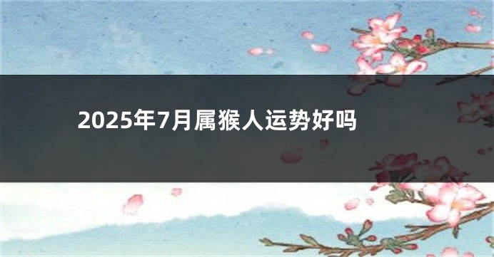2025年7月属猴人运势好吗