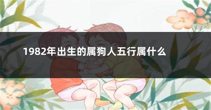 1982年出生的属狗人五行属什么