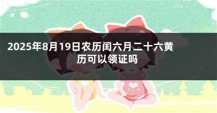 2025年8月19日农历闰六月二十六黄历可以领证吗