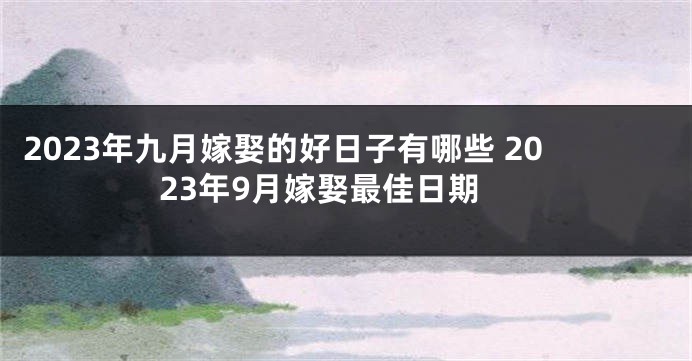 2023年九月嫁娶的好日子有哪些 2023年9月嫁娶最佳日期
