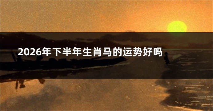 2026年下半年生肖马的运势好吗