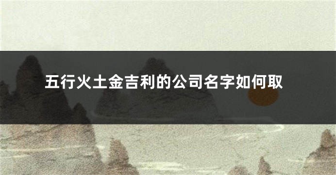 五行火土金吉利的公司名字如何取