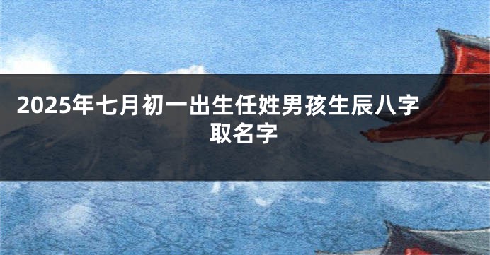 2025年七月初一出生任姓男孩生辰八字取名字