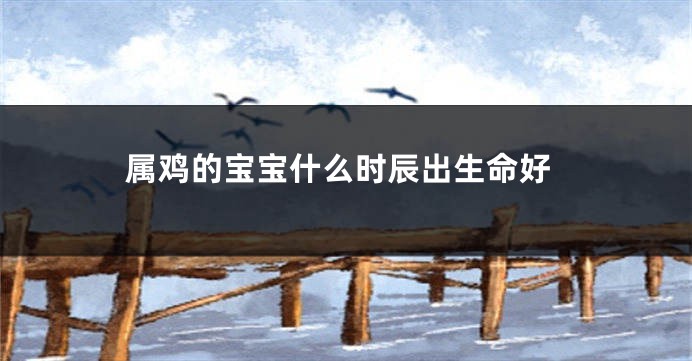 属鸡的宝宝什么时辰出生命好