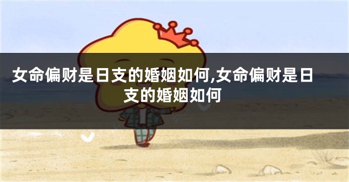 女命偏财是日支的婚姻如何,女命偏财是日支的婚姻如何