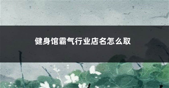 健身馆霸气行业店名怎么取