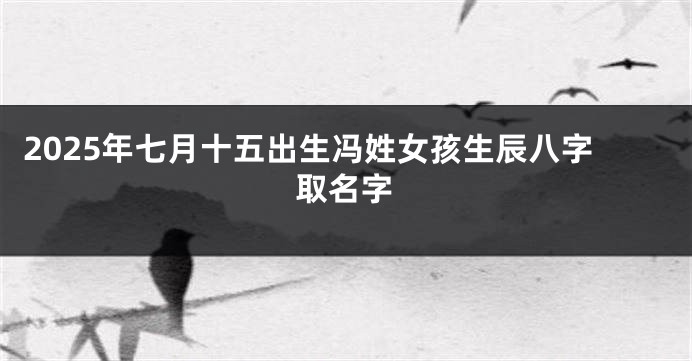 2025年七月十五出生冯姓女孩生辰八字取名字