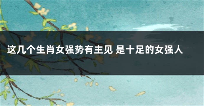 这几个生肖女强势有主见 是十足的女强人
