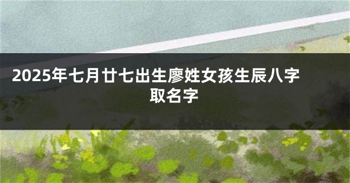 2025年七月廿七出生廖姓女孩生辰八字取名字