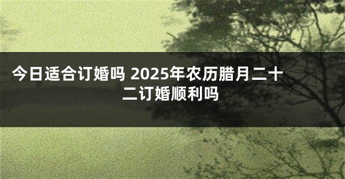 今日适合订婚吗 2025年农历腊月二十二订婚顺利吗