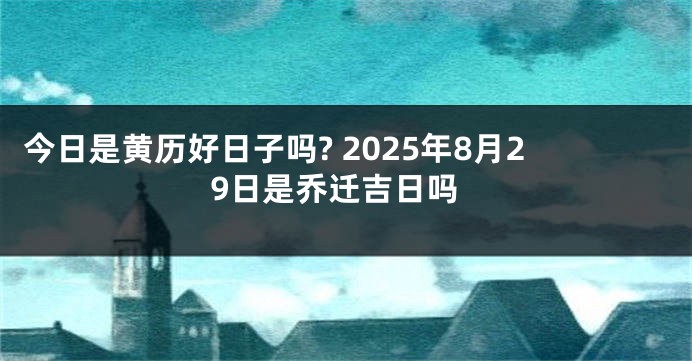 今日是黄历好日子吗? 2025年8月29日是乔迁吉日吗