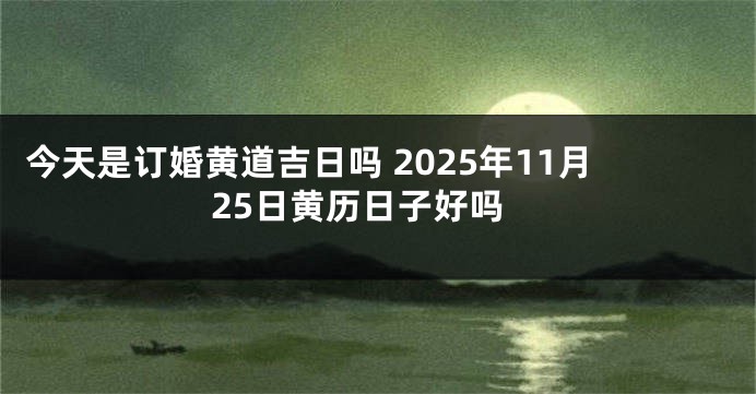 今天是订婚黄道吉日吗 2025年11月25日黄历日子好吗