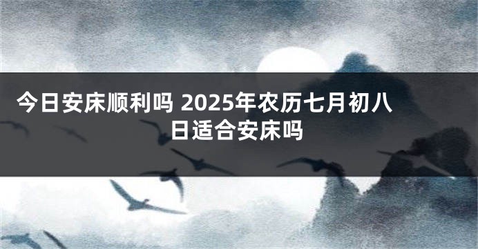 今日安床顺利吗 2025年农历七月初八日适合安床吗