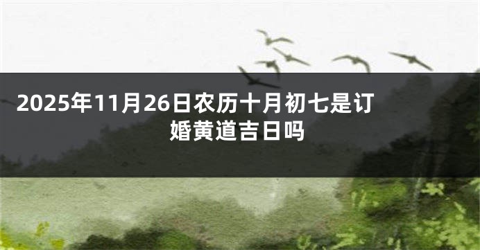 2025年11月26日农历十月初七是订婚黄道吉日吗