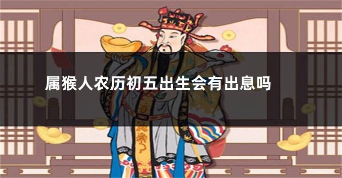 属猴人农历初五出生会有出息吗 
