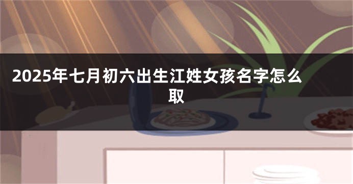 2025年七月初六出生江姓女孩名字怎么取