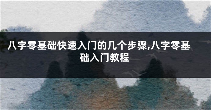 八字零基础快速入门的几个步骤,八字零基础入门教程