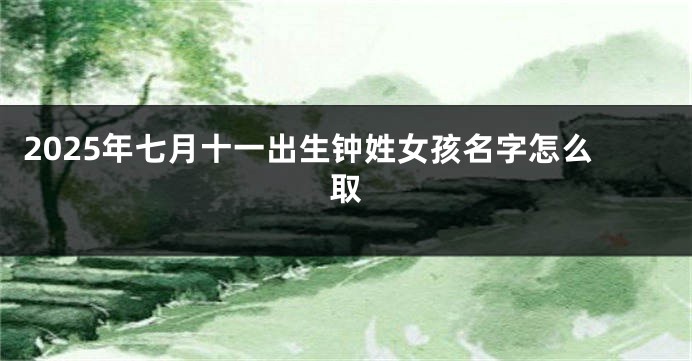 2025年七月十一出生钟姓女孩名字怎么取