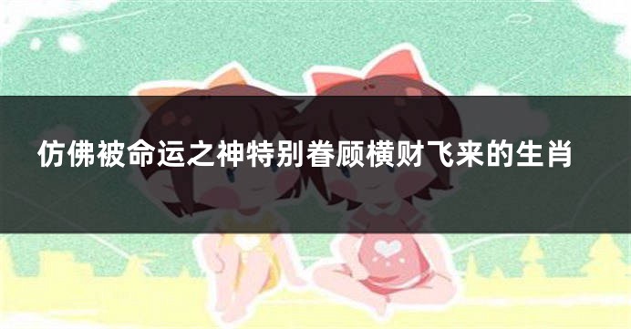 仿佛被命运之神特别眷顾横财飞来的生肖