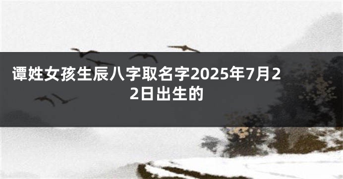 谭姓女孩生辰八字取名字2025年7月22日出生的