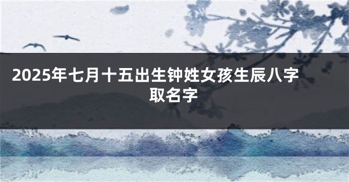 2025年七月十五出生钟姓女孩生辰八字取名字