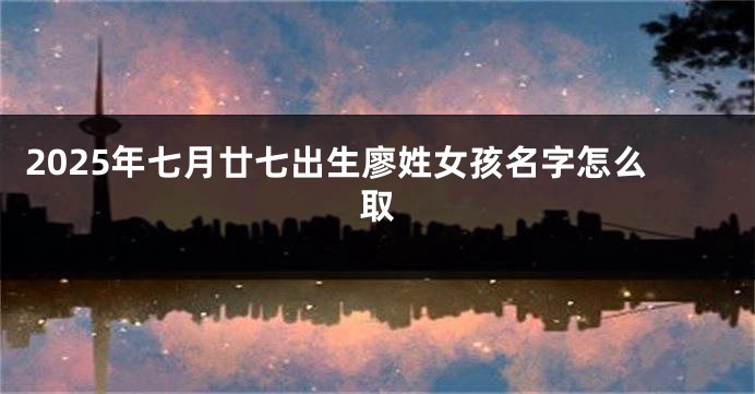 2025年七月廿七出生廖姓女孩名字怎么取