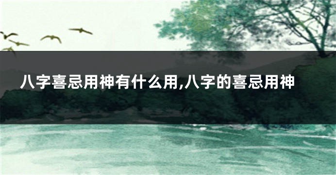 八字喜忌用神有什么用,八字的喜忌用神
