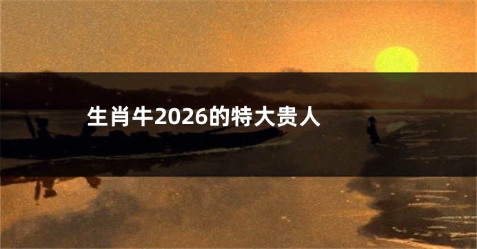 生肖牛2026的特大贵人 