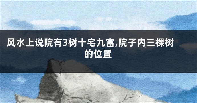 风水上说院有3树十宅九富,院子内三棵树的位置