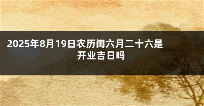 2025年8月19日农历闰六月二十六是开业吉日吗