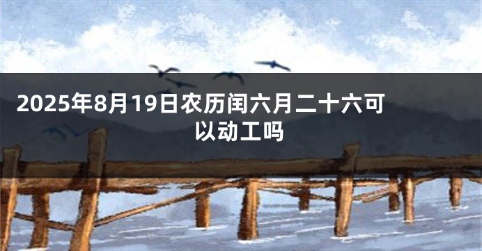 2025年8月19日农历闰六月二十六可以动工吗