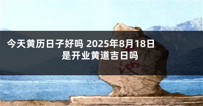 今天黄历日子好吗 2025年8月18日是开业黄道吉日吗