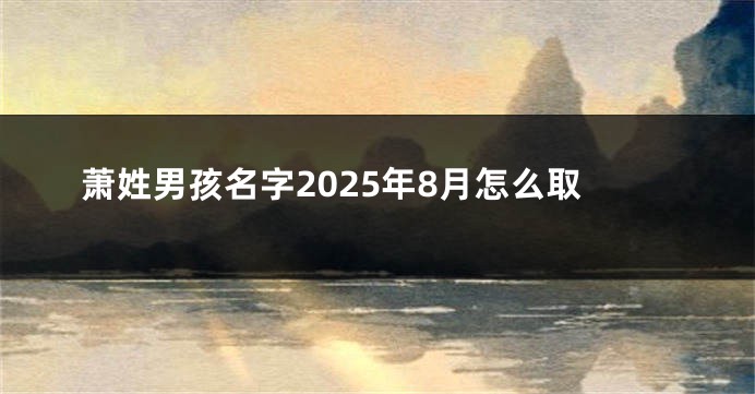 萧姓男孩名字2025年8月怎么取