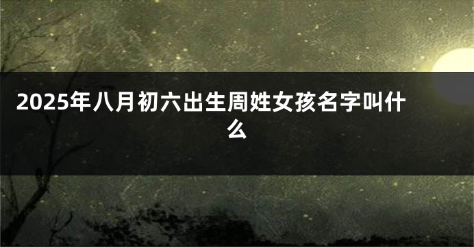 2025年八月初六出生周姓女孩名字叫什么