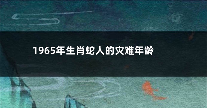 1965年生肖蛇人的灾难年龄