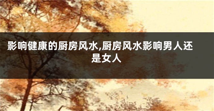 影响健康的厨房风水,厨房风水影响男人还是女人