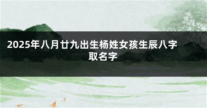 2025年八月廿九出生杨姓女孩生辰八字取名字