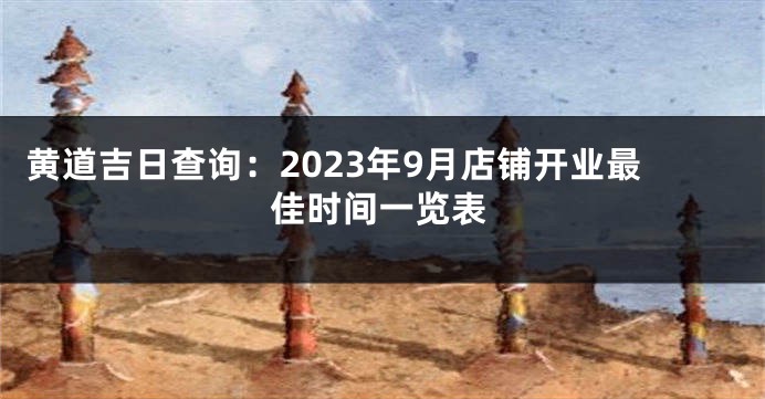 黄道吉日查询：2023年9月店铺开业最佳时间一览表