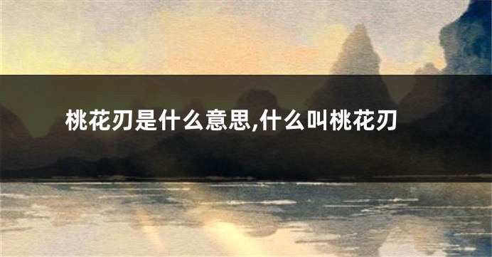 桃花刃是什么意思,什么叫桃花刃