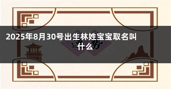 2025年8月30号出生林姓宝宝取名叫什么