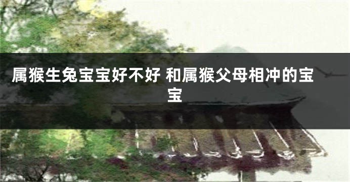 属猴生兔宝宝好不好 和属猴父母相冲的宝宝
