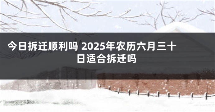 今日拆迁顺利吗 2025年农历六月三十日适合拆迁吗