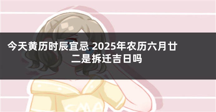 今天黄历时辰宜忌 2025年农历六月廿二是拆迁吉日吗