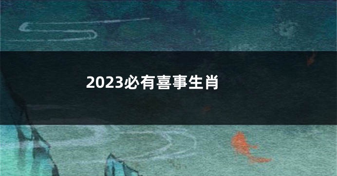2023必有喜事生肖