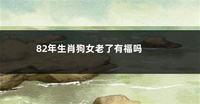 82年生肖狗女老了有福吗 