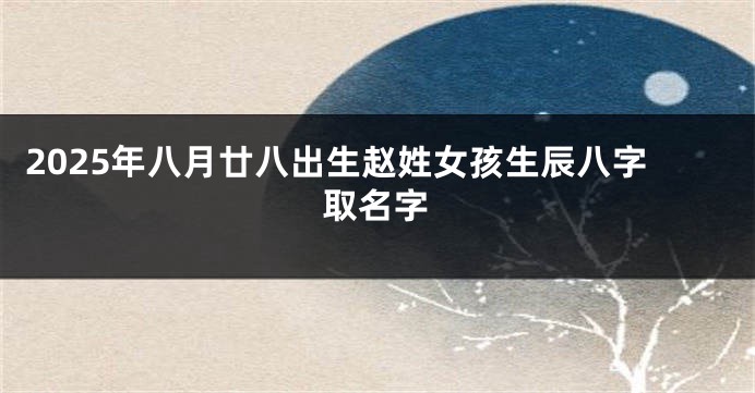 2025年八月廿八出生赵姓女孩生辰八字取名字