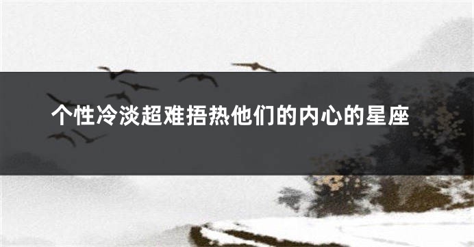 个性冷淡超难捂热他们的内心的星座