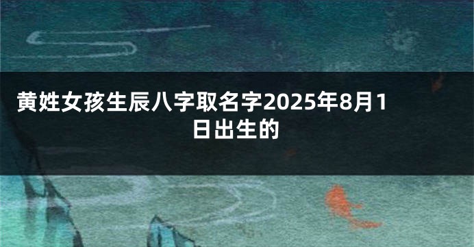 黄姓女孩生辰八字取名字2025年8月1日出生的
