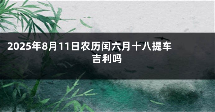 2025年8月11日农历闰六月十八提车吉利吗