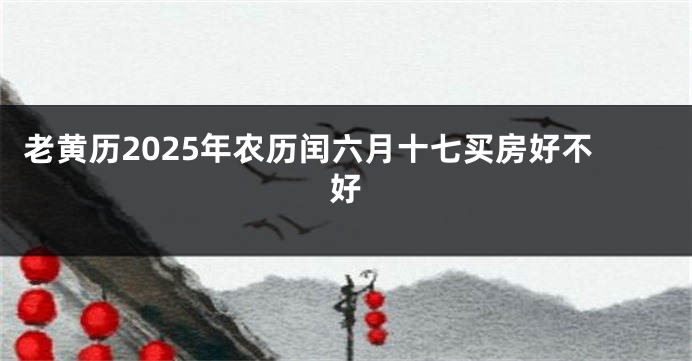 老黄历2025年农历闰六月十七买房好不好